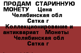 ПРОДАМ  СТАРИННУЮ МОНЕТУ  › Цена ­ 10 000 - Челябинская обл., Сатка г. Коллекционирование и антиквариат » Монеты   . Челябинская обл.,Сатка г.